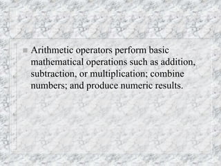  Arithmetic operators perform basic
mathematical operations such as addition,
subtraction, or multiplication; combine
numbers; and produce numeric results.
 