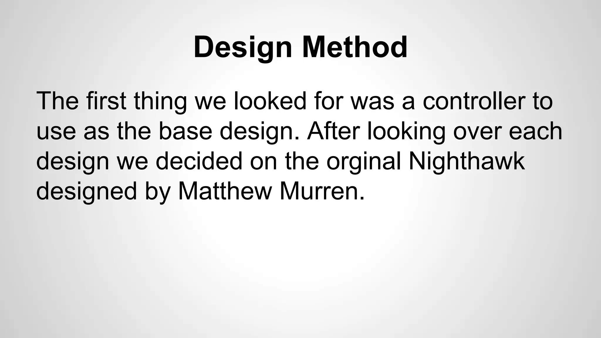 Design Method
The first thing we looked for was a controller to
use as the base design. After looking over each
design we decided on the orginal Nighthawk
designed by Matthew Murren.
 