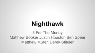 Nighthawk
3 For The Money
Matthew Booker Justin Houston Ben Speer
Matthew Muren Derek Stiteler
 