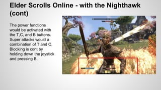 Elder Scrolls Online - with the Nighthawk
(cont)
The power functions
would be activated with
the T,C, and B buttons.
Super attacks would a
combination of T and C.
Blocking is cont by
holding down the joystick
and pressing B.
 