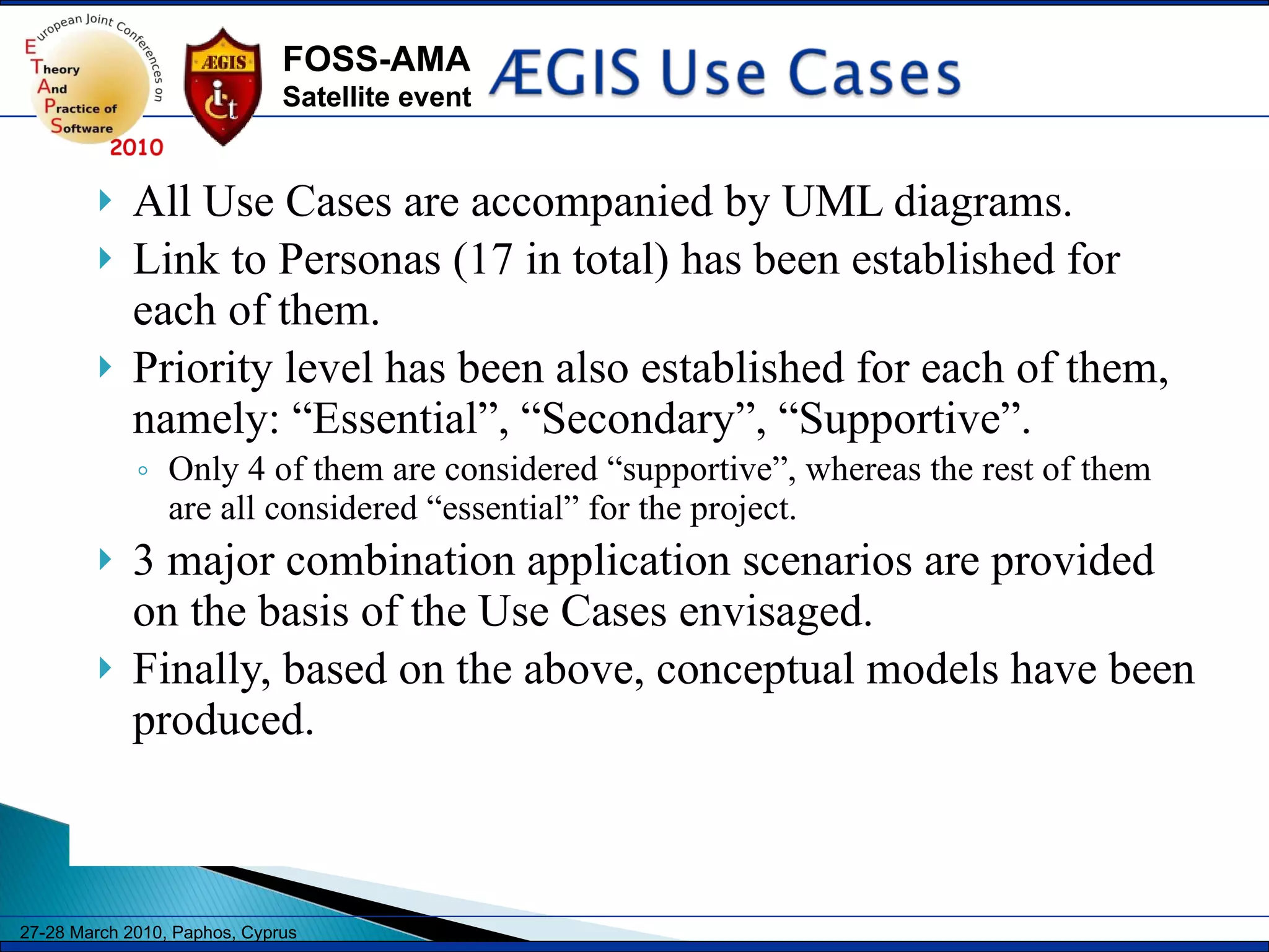All Use Cases are accompanied by UML diagrams.  Link to Personas (17 in total) has been established for each of them.  Priority level has been also established for each of them, namely: “Essential”, “Secondary”, “Supportive”.  Only 4 of them are considered “supportive”, whereas the rest of them are all considered “essential” for the project. 3 major combination application scenarios are provided on the basis of the Use Cases envisaged.  Finally, based on the above, conceptual models have been produced.  