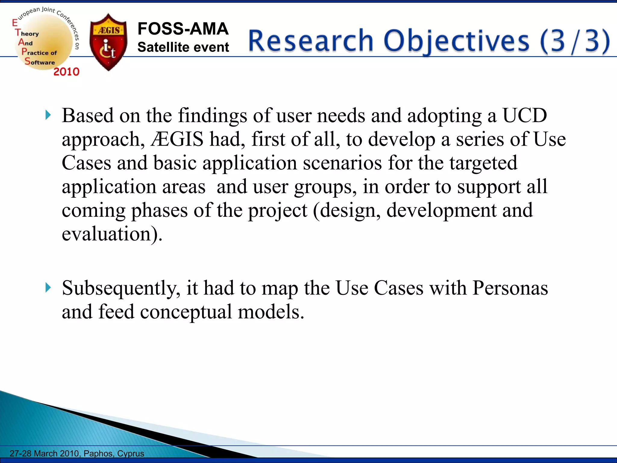 Based on the findings of user needs and adopting a UCD approach, ÆGIS had, first of all, to develop a series of Use Cases and basic application scenarios for the targeted application areas  and user groups, in order to support all coming phases of the project (design, development and evaluation).  Subsequently, it had to map the Use Cases with Personas and feed conceptual models. 