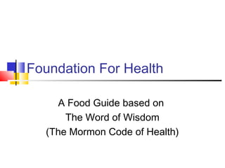 Foundation For Health
A Food Guide based on
The Word of Wisdom
(The Mormon Code of Health)
 