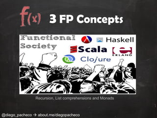 3 FP Concepts




                Recursion, List comprehensions and Monads



@diego_pacheco  about.me/diegopacheco
 