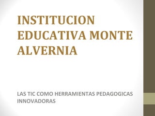 INSTITUCION
EDUCATIVA MONTE
ALVERNIA
LAS TIC COMO HERRAMIENTAS PEDAGOGICAS
INNOVADORAS
 