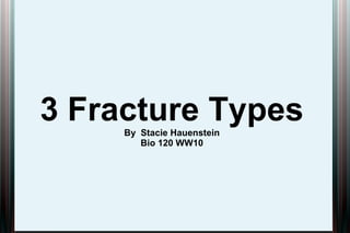 3 Fracture TypesBy Stacie Hauenstein
Bio 120 WW10
 