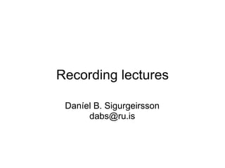 Recording lectures

 Daníel B. Sigurgeirsson
      dabs@ru.is
 