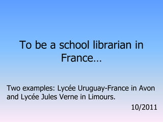 To be a school librarian in
           France…

Two examples: Lycée Uruguay-France in Avon
and Lycée Jules Verne in Limours.
                                   10/2011
 