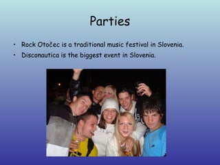 Parties Rock Otočec is a traditional music festival in Slovenia.  Disconautica is the biggest event in Slovenia.  