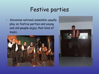 Festive parties Slovenian national ensemble usually play on festive parties and young and old people enjoy that kind of music.  