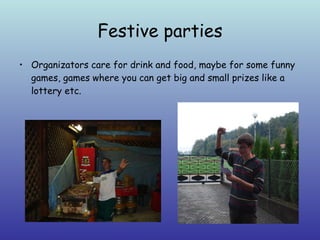 Festive parties Organizators care for drink and food, maybe for some funny games, games where you can get big and small prizes like a lottery etc. 