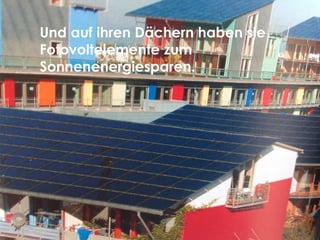 Und auf ihren Dächern haben sie
Fotovoltelemente zum
Sonnenenergiesparen.
 