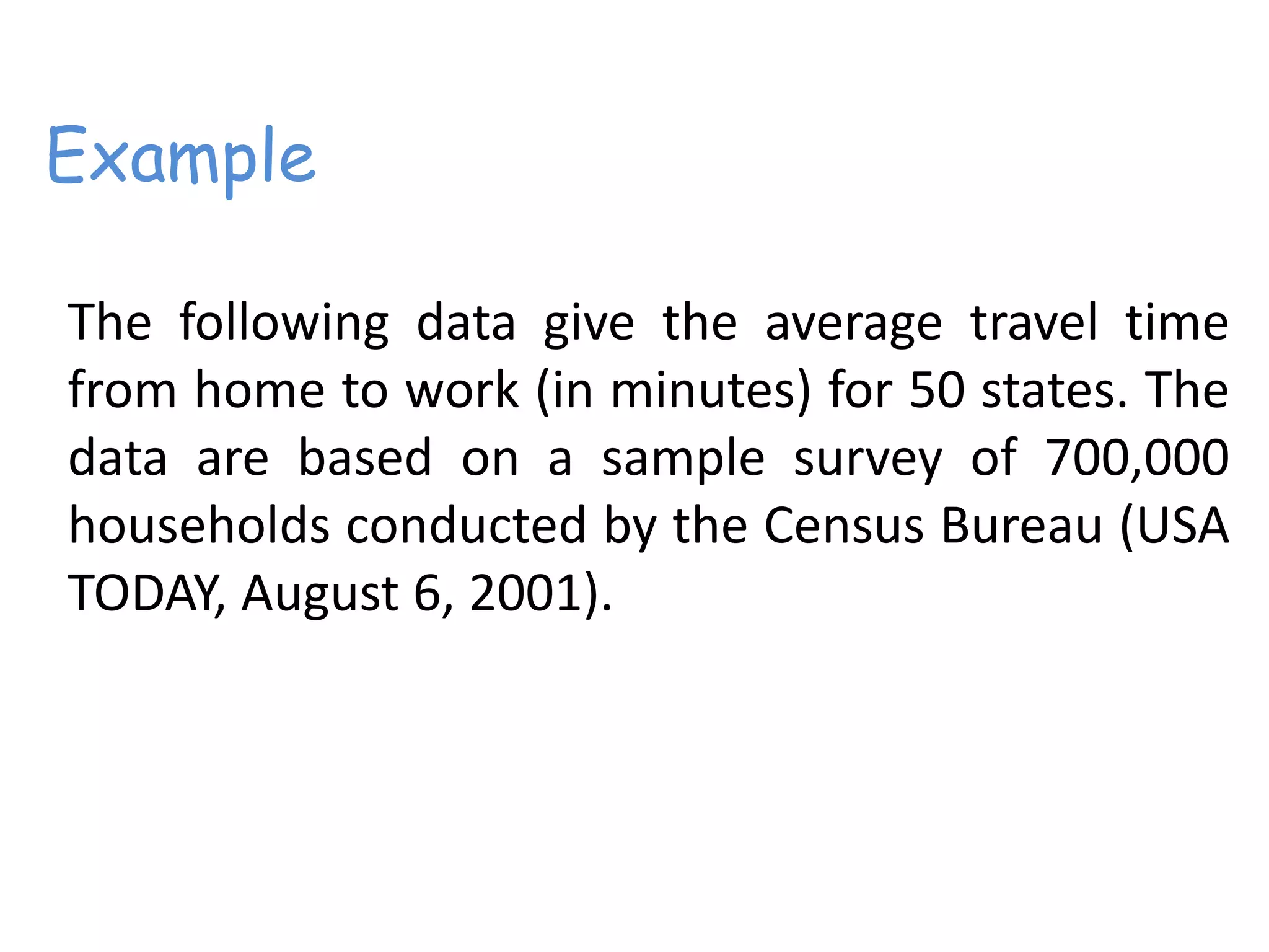 Example
The following data give the average travel time
from home to work (in minutes) for 50 states. The
data are based on a sample survey of 700,000
households conducted by the Census Bureau (USA
TODAY, August 6, 2001).
 