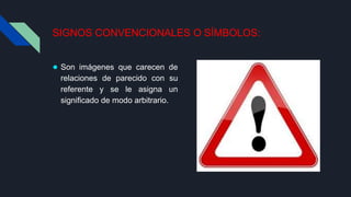 SIGNOS CONVENCIONALES O SÍMBOLOS:
● Son imágenes que carecen de
relaciones de parecido con su
referente y se le asigna un
significado de modo arbitrario.
 