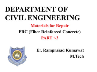 DEPARTMENT OF
CIVIL ENGINEERING
Materials for Repair
FRC (Fiber Reinforced Concrete)
PART :-3
Er. Ramprasad Kumawat
M.Tech
 