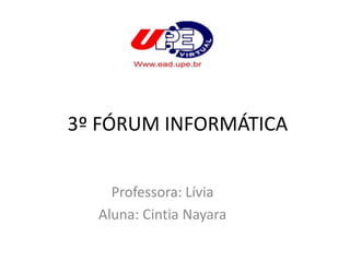 3º FÓRUM INFORMÁTICA 
Professora: Lívia 
Aluna: Cintia Nayara 
 