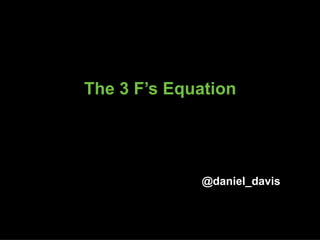 The 3 F’s Equation
@daniel_davis
 