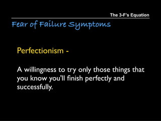 Fear of Failure Symptoms
The 3-F’s Equation
Perfectionism -
A willingness to try only those things that
you know you'll ﬁn...