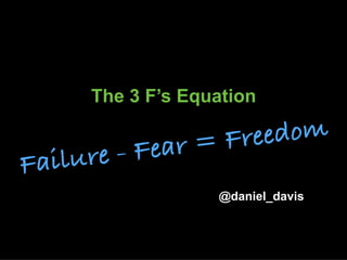 The 3 F’s Equation
@daniel_davis
Failure - Fear = Freedom
 