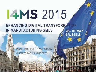ENHANCING DIGITAL TRANSFORMATION
IN MANUFACTURING SMES 22ND OF MAY
BRUSSELS
2015
GIUSEPPE PADULA – BASE PRO
BASE PRO–IOR CASE STUDY
 