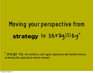 Moving your perspective from
strategy to stragility*
* stra’gil-ity the ability to craft agile, responsive and flexible futures;
achieving the capacity to remain relevant
Tuesday, 25 August 15
 