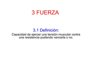 3 FUERZA 3.1 Definición: Capacidad de ejercer una tensión muscular contra una resistencia pudiendo vencerla o no.