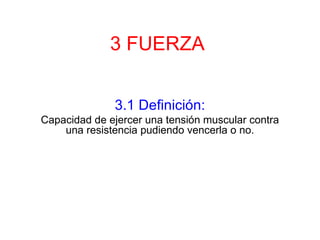 3 FUERZA 3.1 Definición: Capacidad de ejercer una tensión muscular contra una resistencia pudiendo vencerla o no. 