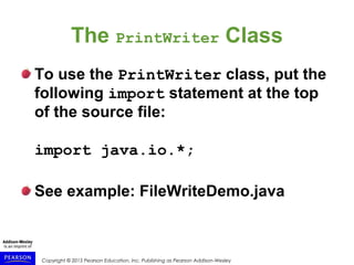 Copyright © 2015 Pearson Education, Inc. Publishing as Pearson Addison-Wesley
The PrintWriter Class
To use the PrintWriter class, put the
following import statement at the top
of the source file:
import java.io.*;
See example: FileWriteDemo.java
 