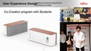 Co-Creation program with Students
User Experience Design
8 Copyright 2018 FUJITSU DESIGN LIMITED
Creating emotional experiences
touching your heart.
 