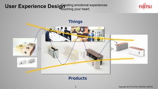 User Experience Design
8 Copyright 2018 FUJITSU DESIGN LIMITED
Creating emotional experiences
touching your heart.
Products
Things
 