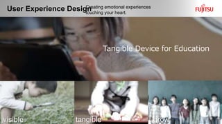 User Experience Design
8 Copyright 2018 FUJITSU DESIGN LIMITED
Creating emotional experiences
touching your heart.
Tangible Device for Education
visible tangible grow
 