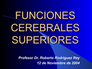 FUNCIONES CEREBRALES SUPERIORES Profesor Dr. Roberto Rodriguez Rey 12 de Noviembre de 2004 