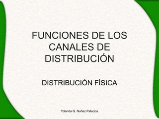 FUNCIONES DE LOS
CANALES DE
DISTRIBUCIÓN
DISTRIBUCIÓN FÍSICA
Yolanda G. Núñez Palacios
 