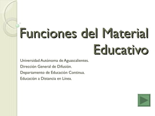 Funciones del Material Educativo Universidad Autónoma de Aguascalientes. Dirección General de Difusión.  Departamento de Educación Continua.  Educación a Distancia en Línea. 
