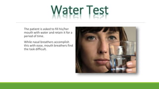The patient is asked to fill his/her
mouth with water and retain it for a
period of time.
While nasal breathers accomplish
this with ease, mouth breathers find
the task difficult.
 