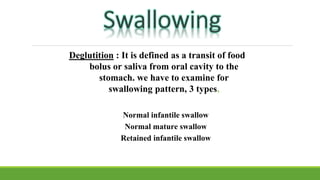 Normal infantile swallow
Normal mature swallow
Retained infantile swallow
Deglutition : It is defined as a transit of food
bolus or saliva from oral cavity to the
stomach. we have to examine for
swallowing pattern, 3 types,
 