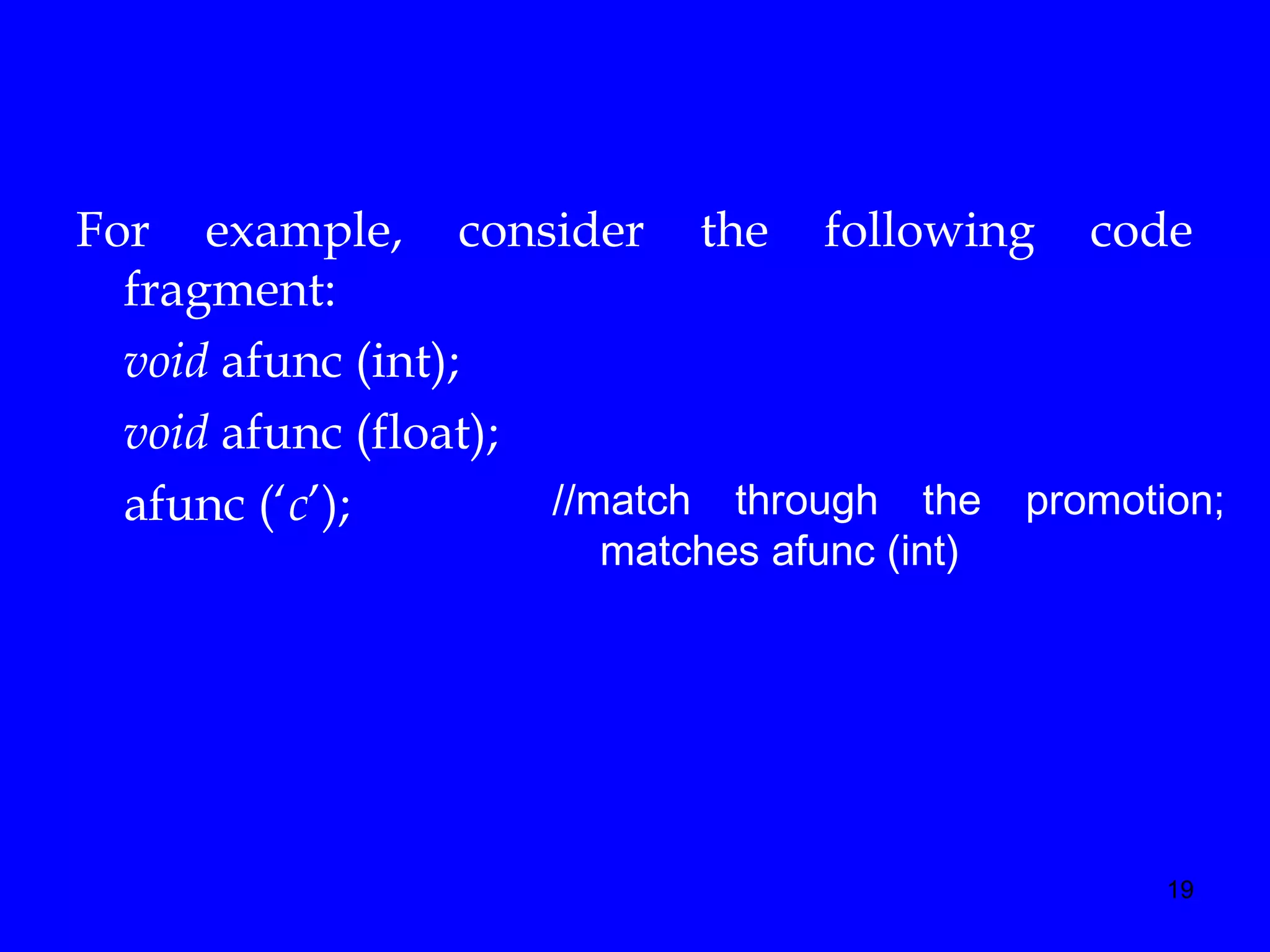 19
For example, consider the following code
fragment:
void afunc (int);
void afunc (float);
afunc (‘c’); //match through the promotion;
matches afunc (int)
 