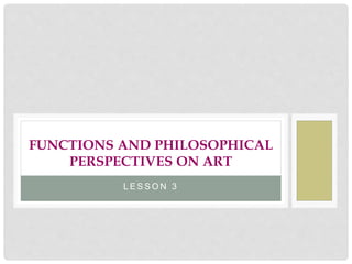 L E S S O N 3
FUNCTIONS AND PHILOSOPHICAL
PERSPECTIVES ON ART
 