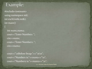 #include<iostream>
using namespace std;
int exch(int&,int&);
int main()
{
int num1,num2;
cout<<"Enter Number1: ";
cin>>num1;
cout<<"Enter Number2: ";
cin>>num2;
cout<<"nBefore Swap:"<<"nn";
cout<<"Number1 is:"<<num1<<"n";
cout<<"Number2 is:"<<num2<<"n";
c++ lecture note by hansa halai
 