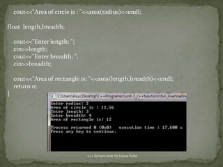 c++ lecture note by hansa halai
cout<<"Area of circle is : "<<area(radius)<<endl;
float length,breadth;
cout<<"Enter length: ";
cin>>length;
cout<<"Enter breadth: ";
cin>>breadth;
cout<<"Area of rectangle is: "<<area(length,breadth)<<endl;
return 0;
}
 