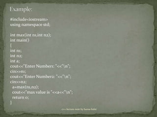 c++ lecture note by hansa halai
#include<iostream>
using namespace std;
int max(int n1,int n2);
int main()
{
int n1;
int n2;
int a;
cout<<"Enter Number1: "<<"n";
cin>>n1;
cout<<"Enter Number2: "<<"n";
cin>>n2;
a=max(n1,n2);
cout<<"max value is "<<a<<"n";
return 0;
}
 