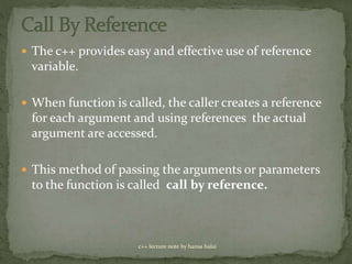  The c++ provides easy and effective use of reference
variable.
 When function is called, the caller creates a reference
for each argument and using references the actual
argument are accessed.
 This method of passing the arguments or parameters
to the function is called call by reference.
c++ lecture note by hansa halai
 