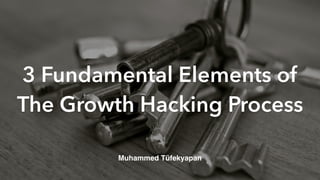 3 Fundamental Elements of
The Growth Hacking Process
Muhammed Tüfekyapan
 