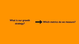 What is our growth
strategy?
Which metrics do we measure?
 