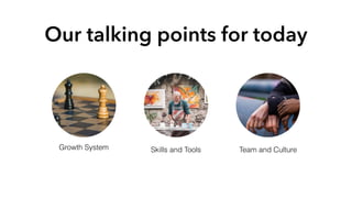Our talking points for today
Skills and Tools Team and CultureGrowth System
 
