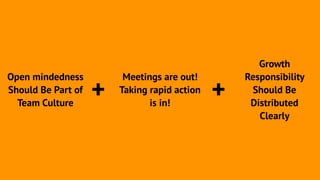 Open mindedness 
Should Be Part of 
Team Culture
+ +
Meetings are out! 
Taking rapid action
is in!
Growth
Responsibility
Should Be
Distributed
Clearly
 