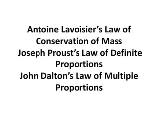 Antoine Lavoisier’s Law of
Conservation of Mass
Joseph Proust’s Law of Definite
Proportions
John Dalton’s Law of Multiple
Proportions
 