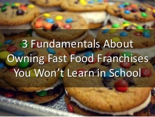 3 Fundamentals About
Owning Fast Food Franchises
You Won’t Learn in School
 