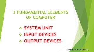 3 FUNDAMENTAL ELEMENTS
OF COMPUTER
 SYSTEM UNIT
 INPUT DEVICES
 OUTPUT DEVICES
Czak Kizer A. Pastelero
 