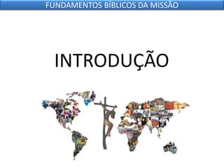 INTRODUÇÃO
FUNDAMENTOS BÍBLICOS DA MISSÃO
 